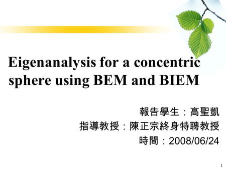 1 Eigenanalysis for a concentric sphere using BEM and BIEM 報告學生：高聖凱 指導教授：陳正宗終身特聘教授 時間： 2008/06/24.