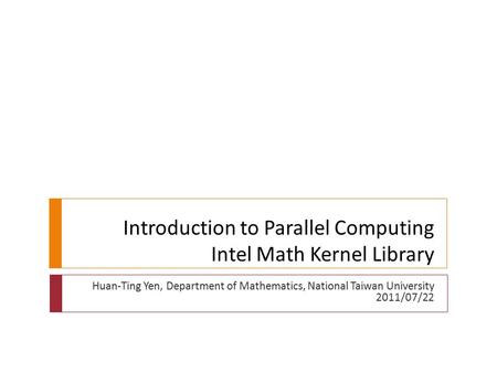 Introduction to Parallel Computing Intel Math Kernel Library Huan-Ting Yen, Department of Mathematics, National Taiwan University 2011/07/22.