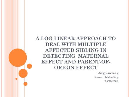 A LOG-LINEAR APPROACH TO DEAL WITH MULTIPLE AFFECTED SIBLING IN DETECTING MATERNAL EFFECT AND PARENT-OF- ORIGIN EFFECT Jingyuan Yang Research Meeting 05/08/2008.