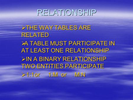 RELATIONSHIP  THE WAY TABLES ARE RELATED  A TABLE MUST PARTICIPATE IN AT LEAST ONE RELATIONSHIP  IN A BINARY RELATIONSHIP TWO ENTITIES PARTICIPATE 