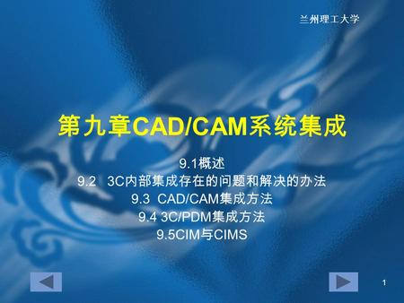 兰州理工大学 1 第九章 CAD/CAM 系统集成 9.1 概述 9.2 3C 内部集成存在的问题和解决的办法 9.3 CAD/CAM 集成方法 9.4 3C/PDM 集成方法 9.5CIM 与 CIMS.