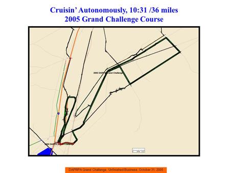 DAPRPA Grand Challenge, Unfinished Business, October 31, 2005 Cruisin’ Autonomously, 10:31 /36 miles 2005 Grand Challenge Course.