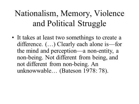 Nationalism, Memory, Violence and Political Struggle It takes at least two somethings to create a difference. (…) Clearly each alone is—for the mind and.