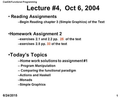 Cse536 Functional Programming 1 6/24/2015 Lecture #4, Oct 6, 2004 Reading Assignments –Begin Reading chapter 3 (Simple Graphics) of the Text Homework Assignment.
