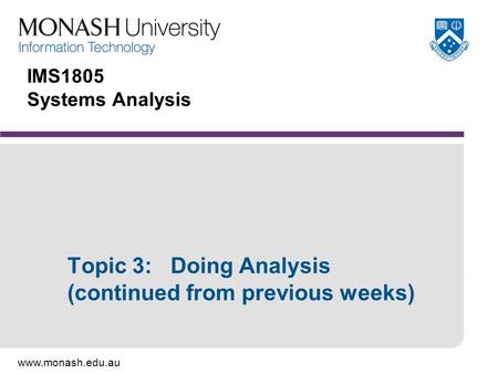 Www.monash.edu.au IMS1805 Systems Analysis Topic 3: Doing Analysis (continued from previous weeks)