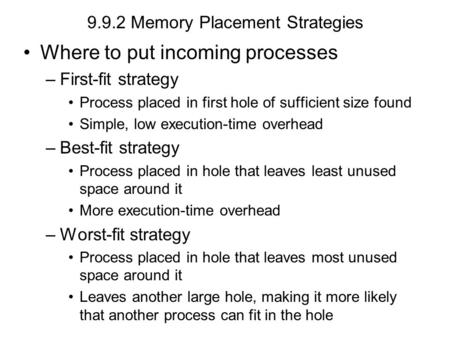 9.9.2 Memory Placement Strategies Where to put incoming processes –First-fit strategy Process placed in first hole of sufficient size found Simple, low.