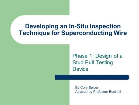 Developing an In-Situ Inspection Technique for Superconducting Wire Phase 1: Design of a Stud Pull Testing Device By Cory Spicer Advised by Professor Bucinell.