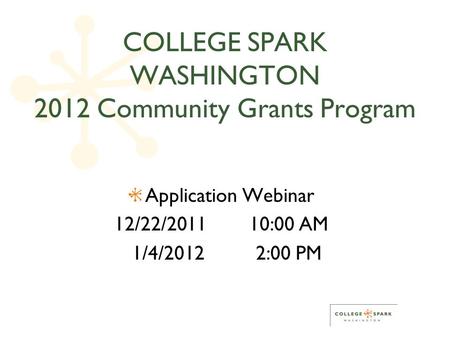COLLEGE SPARK WASHINGTON 2012 Community Grants Program Application Webinar 12/22/201110:00 AM 1/4/20122:00 PM.