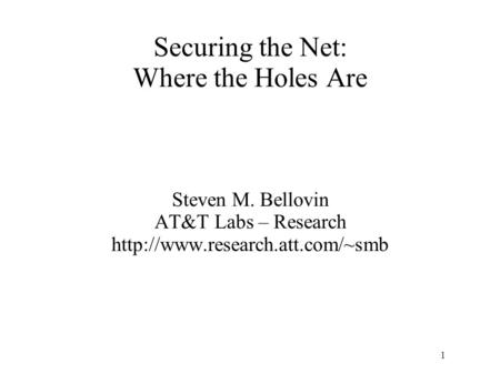 1 Securing the Net: Where the Holes Are Steven M. Bellovin AT&T Labs – Research