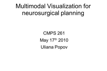 Multimodal Visualization for neurosurgical planning CMPS 261 May 17 th 2010 Uliana Popov.