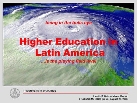 Lauritz B. Holm-Nielsen, Rector ERASMUS MUNDUS group, August 29, 2006 THE UNIVERSITY OF AARHUS being in the bulls eye Higher Education in Latin America.