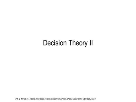 PSY 5018H: Math Models Hum Behavior, Prof. Paul Schrater, Spring 2005 Decision Theory II.