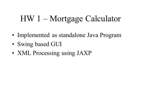 HW 1 – Mortgage Calculator Implemented as standalone Java Program Swing based GUI XML Processing using JAXP.
