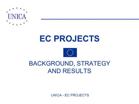 UNICA - EC PROJECTS EC PROJECTS BACKGROUND, STRATEGY AND RESULTS.