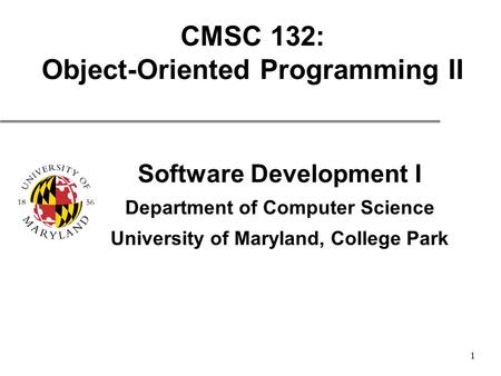 1 CMSC 132: Object-Oriented Programming II Software Development I Department of Computer Science University of Maryland, College Park.