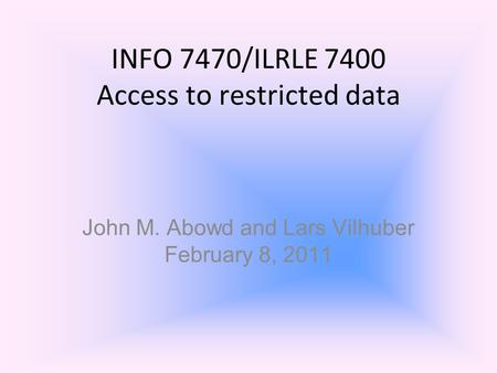 INFO 7470/ILRLE 7400 Access to restricted data John M. Abowd and Lars Vilhuber February 8, 2011.