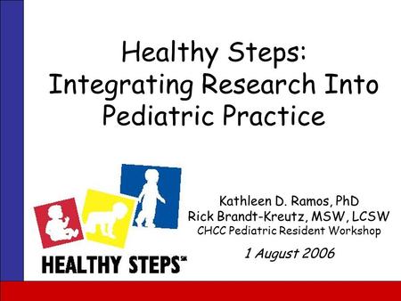 Healthy Steps: Integrating Research Into Pediatric Practice Kathleen D. Ramos, PhD Rick Brandt-Kreutz, MSW, LCSW CHCC Pediatric Resident Workshop 1 August.