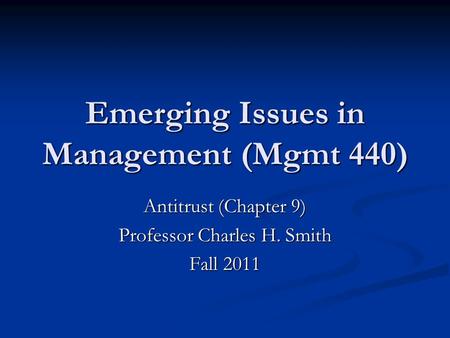 Emerging Issues in Management (Mgmt 440) Antitrust (Chapter 9) Professor Charles H. Smith Fall 2011.
