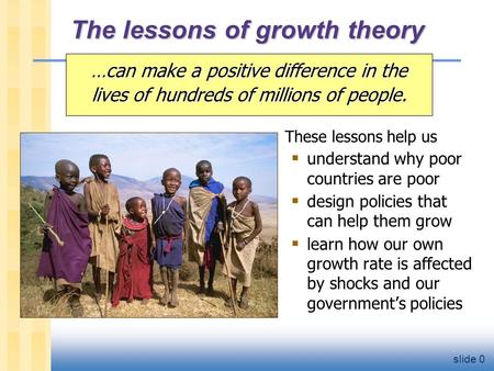 Slide 0 The lessons of growth theory …can make a positive difference in the lives of hundreds of millions of people. These lessons help us  understand.