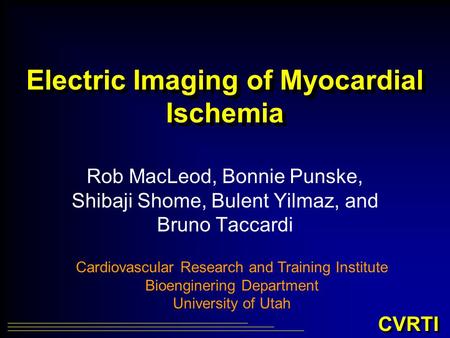 CVRTI Electric Imaging of Myocardial Ischemia Rob MacLeod, Bonnie Punske, Shibaji Shome, Bulent Yilmaz, and Bruno Taccardi Cardiovascular Research and.