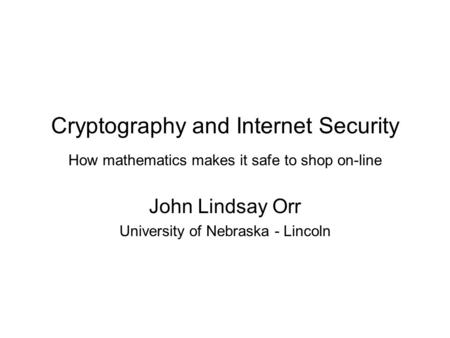 Cryptography and Internet Security How mathematics makes it safe to shop on-line John Lindsay Orr University of Nebraska - Lincoln.