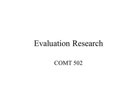 Evaluation Research COMT 502. topics Evaluation research –Process of determining whether intervention has its intended result.