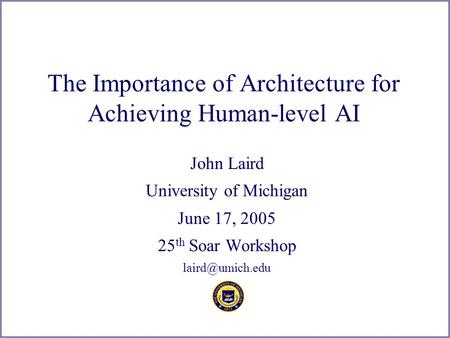 The Importance of Architecture for Achieving Human-level AI John Laird University of Michigan June 17, 2005 25 th Soar Workshop