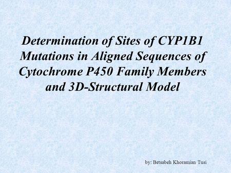 Determination of Sites of CYP1B1 Mutations in Aligned Sequences of Cytochrome P450 Family Members and 3D-Structural Model by: Betsabeh Khoramian Tusi.