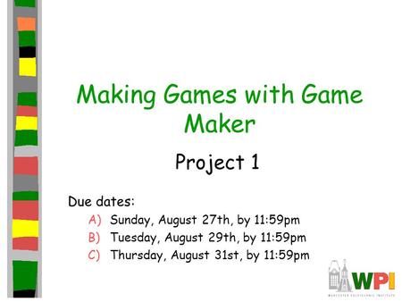 Making Games with Game Maker Project 1 Due dates: A)Sunday, August 27th, by 11:59pm B)Tuesday, August 29th, by 11:59pm C)Thursday, August 31st, by 11:59pm.