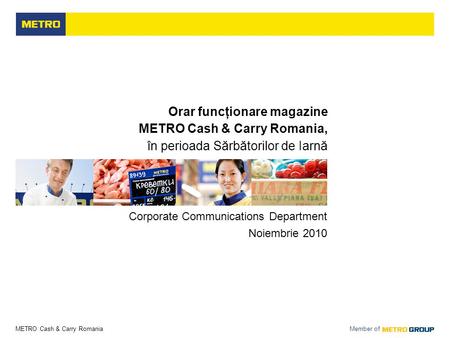 METRO Cash & Carry Romania Member of Orar funcţionare magazine METRO Cash & Carry Romania, în perioada Sărbătorilor de Iarnă Corporate Communications Department.