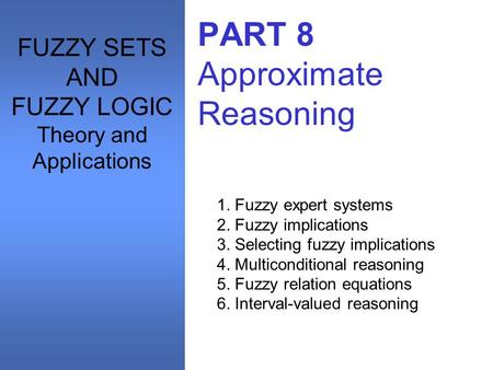 PART 8 Approximate Reasoning 1. Fuzzy expert systems 2. Fuzzy implications 3. Selecting fuzzy implications 4. Multiconditional reasoning 5. Fuzzy relation.