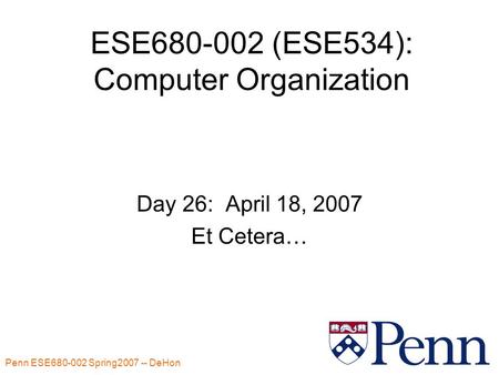 Penn ESE680-002 Spring2007 -- DeHon 1 ESE680-002 (ESE534): Computer Organization Day 26: April 18, 2007 Et Cetera…