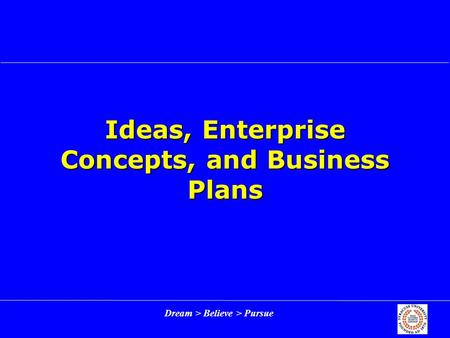 Dream > Believe > Pursue Ideas, Enterprise Concepts, and Business Plans.