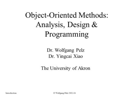 © Wolfgang Pelz 2001-04Introduction Object-Oriented Methods: Analysis, Design & Programming Dr. Wolfgang Pelz Dr. Yingcai Xiao The University of Akron.