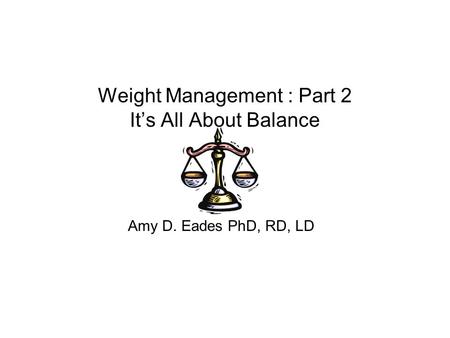 Weight Management : Part 2 It’s All About Balance Amy D. Eades PhD, RD, LD.