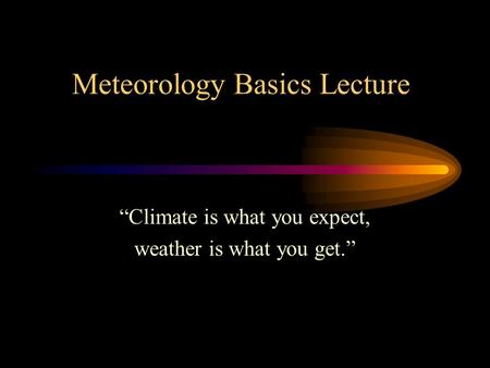Meteorology Basics Lecture “Climate is what you expect, weather is what you get.”