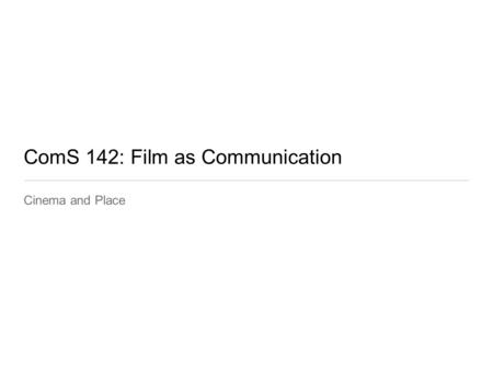 ComS 142: Film as Communication Cinema and Place.