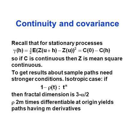 Continuity and covariance Recall that for stationary processes so if C is continuous then Z is mean square continuous. To get results about sample paths.