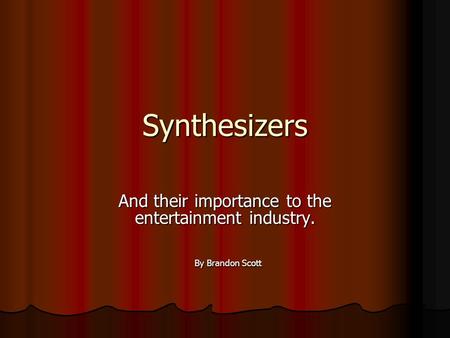 Synthesizers And their importance to the entertainment industry. By Brandon Scott By Brandon Scott.