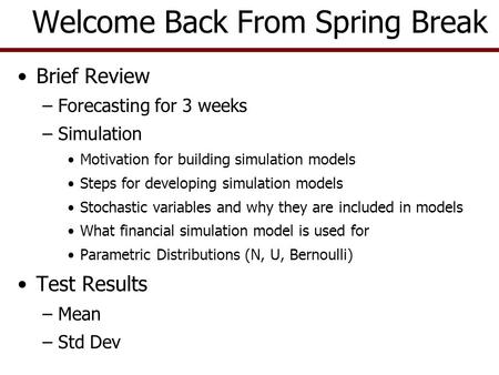 Brief Review –Forecasting for 3 weeks –Simulation Motivation for building simulation models Steps for developing simulation models Stochastic variables.