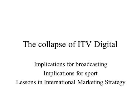 The collapse of ITV Digital Implications for broadcasting Implications for sport Lessons in International Marketing Strategy.