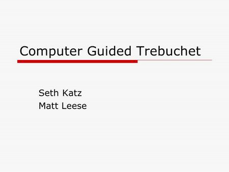 Computer Guided Trebuchet Seth Katz Matt Leese. Overview  Trebuchet is a medieval siege weapon Throws a projectile by utilizing a counterweighted arm.