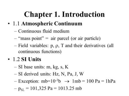 Chapter 1. Introduction 1.1 Atmospheric Continuum –Continuous fluid medium –“mass point” = air parcel (or air particle) –Field variables: p, , T and their.
