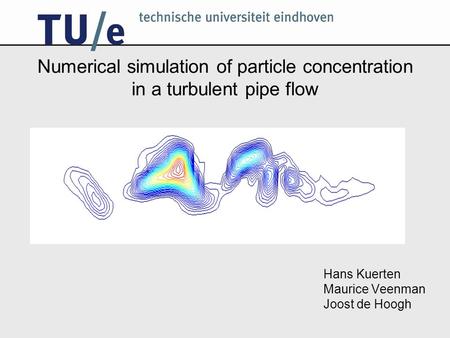 Numerical simulation of particle concentration in a turbulent pipe flow Hans Kuerten Maurice Veenman Joost de Hoogh.