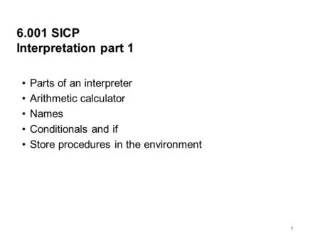 1 6.001 SICP Interpretation part 1 Parts of an interpreter Arithmetic calculator Names Conditionals and if Store procedures in the environment.