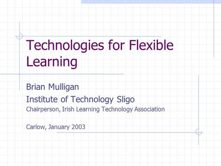 Technologies for Flexible Learning Brian Mulligan Institute of Technology Sligo Chairperson, Irish Learning Technology Association Carlow, January 2003.