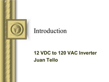 Introduction 12 VDC to 120 VAC Inverter Juan Tello This presentation will probably involve audience discussion, which will create action items. Use PowerPoint.