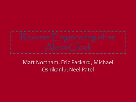 Reverse Engineering of an Alarm Clock Matt Northam, Eric Packard, Michael Oshikanlu, Neel Patel.