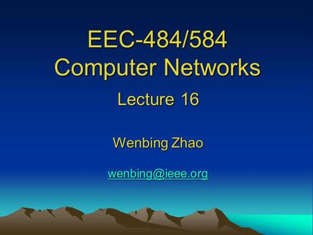 EEC-484/584 Computer Networks Lecture 16 Wenbing Zhao