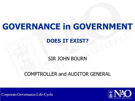 Corporate Governance Life-Cycle GOVERNANCE in GOVERNMENT DOES IT EXIST? SIR JOHN BOURN COMPTROLLER and AUDITOR GENERAL.